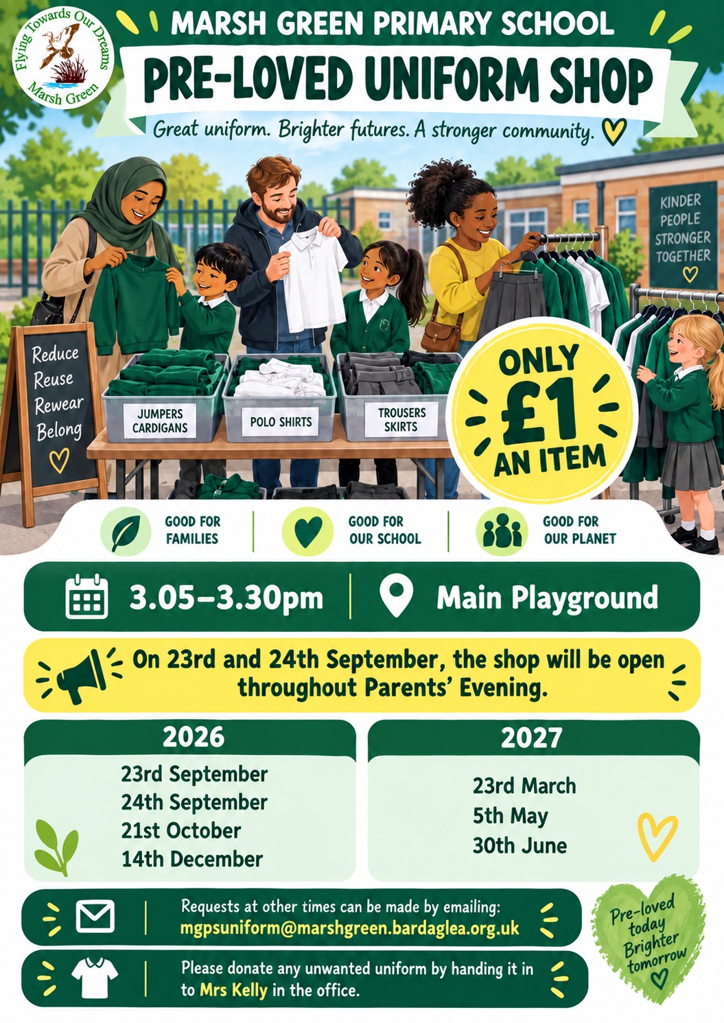 Marsh Green Primary School Pre-Loved Uniform Shop. Good-quality pre-loved school uniform is available for £1 per item from 3.05–3.30pm in the main playground. The shop will also be open throughout Parents’ Evening on 23 and 24 September 2026. Other shop dates are 21 October and 14 December 2026, and 23 March, 5 May and 30 June 2027. Requests at other times can be emailed to mgpsuniform@marshgreen.bardaglea.org.uk. Please donate unwanted uniform by handing it to Mrs Kelly in the school office. Pre-loved uniform is good for families, our school and our planet.